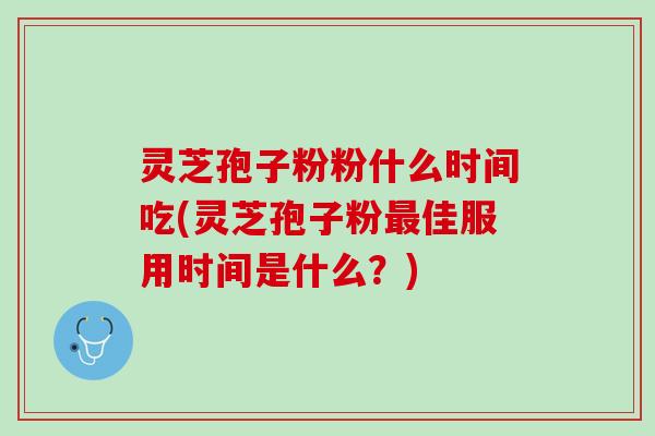 灵芝孢子粉粉什么时间吃(灵芝孢子粉最佳服用时间是什么？)