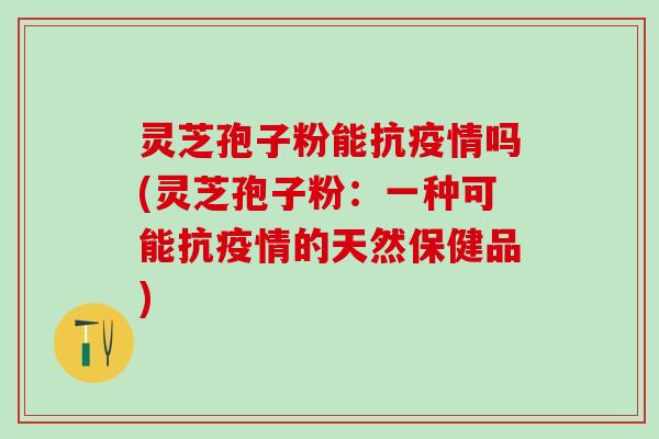 灵芝孢子粉能抗疫情吗(灵芝孢子粉：一种可能抗疫情的天然保健品)