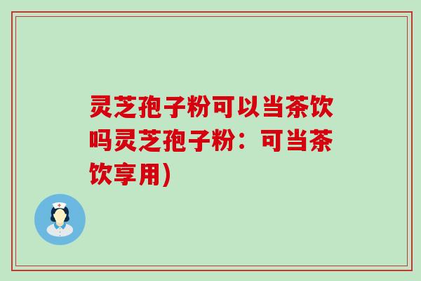 灵芝孢子粉可以当茶饮吗灵芝孢子粉：可当茶饮享用)