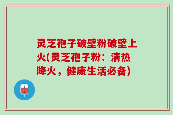 灵芝孢子破壁粉破壁上火(灵芝孢子粉：清热降火，健康生活必备)