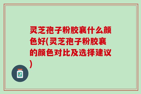 灵芝孢子粉胶襄什么颜色好(灵芝孢子粉胶襄的颜色对比及选择建议)