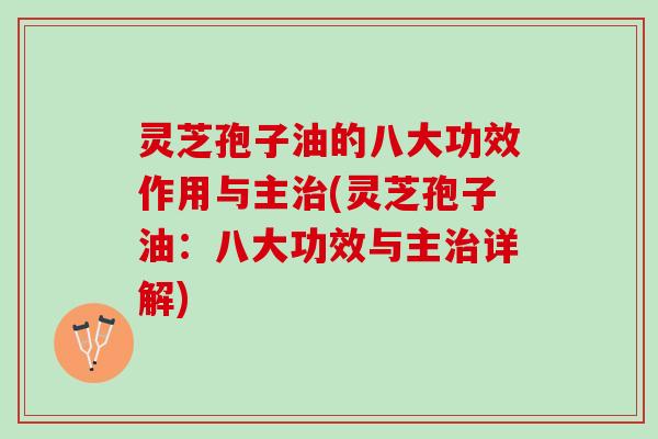 灵芝孢子油的八大功效作用与主治(灵芝孢子油：八大功效与主治详解)