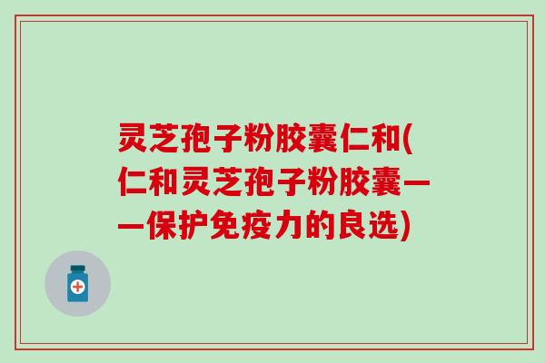 灵芝孢子粉胶囊仁和(仁和灵芝孢子粉胶囊——保护免疫力的良选)