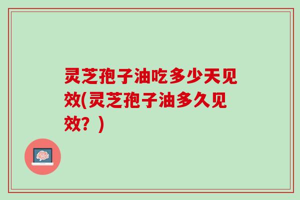 灵芝孢子油吃多少天见效(灵芝孢子油多久见效？)