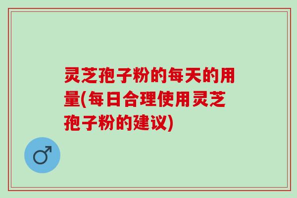 灵芝孢子粉的每天的用量(每日合理使用灵芝孢子粉的建议) 灵芝孢子粉的每天的用量(每日合理使用灵芝孢子粉的建议)