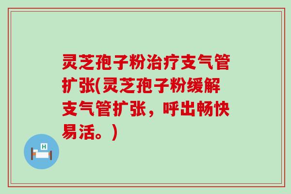 灵芝孢子粉治疗支气管扩张(灵芝孢子粉缓解支气管扩张，呼出畅快易活。)