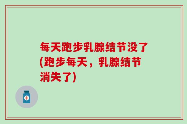 每天跑步乳腺结节没了(跑步每天，乳腺结节消失了)