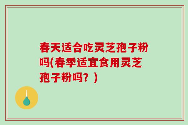 春天适合吃灵芝孢子粉吗(春季适宜食用灵芝孢子粉吗？)