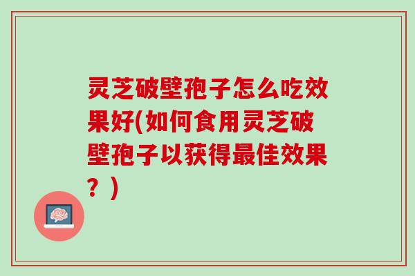 灵芝破壁孢子怎么吃效果好(如何食用灵芝破壁孢子以获得最佳效果？)