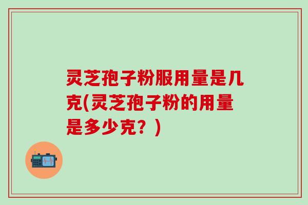 灵芝孢子粉服用量是几克(灵芝孢子粉的用量是多少克？)