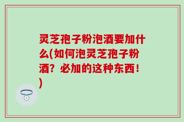 灵芝孢子粉泡酒要加什么(如何泡灵芝孢子粉酒？必加的这种东西！)