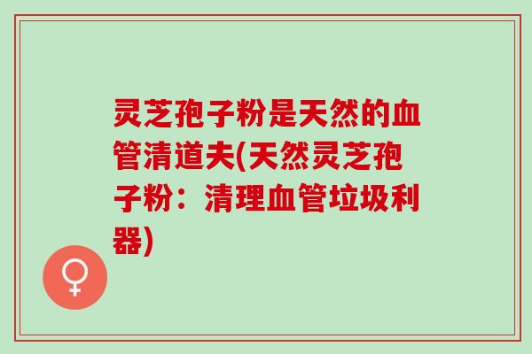 灵芝孢子粉是天然的血管清道夫(天然灵芝孢子粉：清理血管垃圾利器)