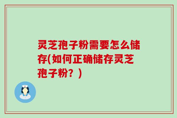 灵芝孢子粉需要怎么储存(如何正确储存灵芝孢子粉？)
