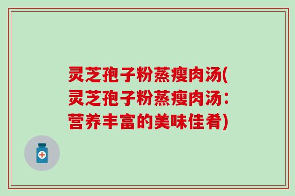 灵芝孢子粉蒸瘦肉汤(灵芝孢子粉蒸瘦肉汤：营养丰富的美味佳肴)