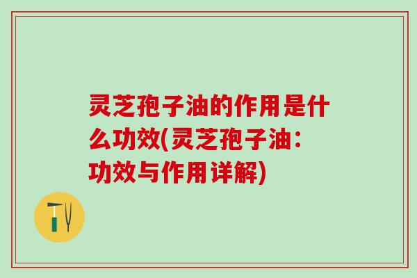 灵芝孢子油的作用是什么功效(灵芝孢子油：功效与作用详解)
