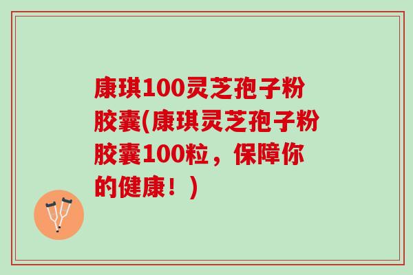 康琪100灵芝孢子粉胶囊(康琪灵芝孢子粉胶囊100粒，保障你的健康！)