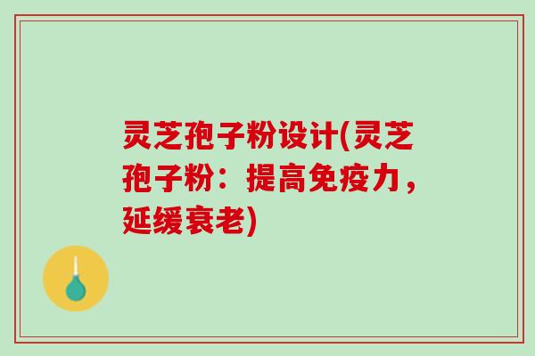 灵芝孢子粉设计(灵芝孢子粉：提高免疫力，延缓衰老)