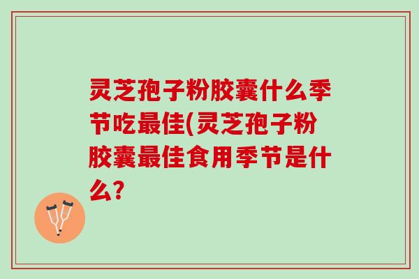 灵芝孢子粉胶囊什么季节吃最佳(灵芝孢子粉胶囊最佳食用季节是什么？