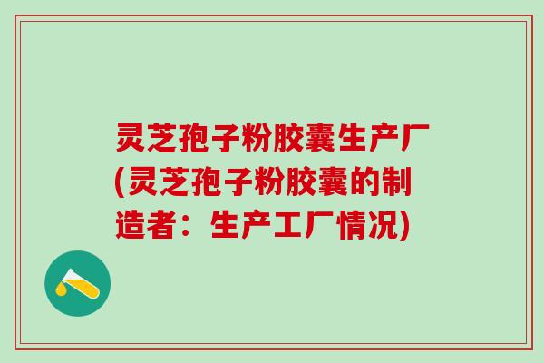 灵芝孢子粉胶囊生产厂(灵芝孢子粉胶囊的制造者：生产工厂情况)