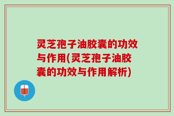 灵芝孢子油胶囊的功效与作用(灵芝孢子油胶囊的功效与作用解析)