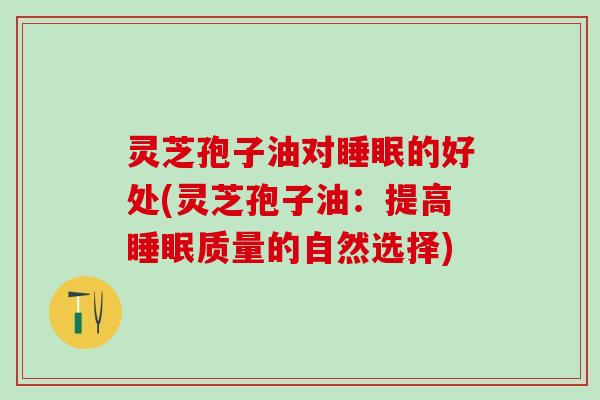 灵芝孢子油对睡眠的好处(灵芝孢子油：提高睡眠质量的自然选择)