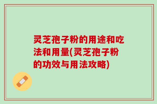 灵芝孢子粉的用途和吃法和用量(灵芝孢子粉的功效与用法攻略)