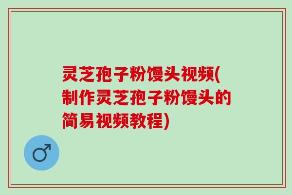 灵芝孢子粉馒头视频(制作灵芝孢子粉馒头的简易视频教程)