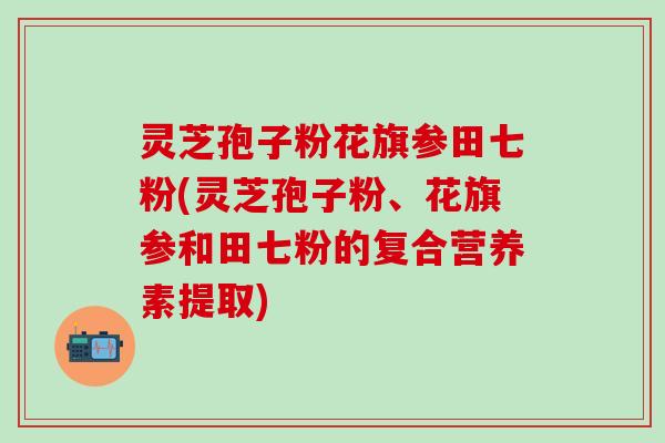 灵芝孢子粉花旗参田七粉(灵芝孢子粉、花旗参和田七粉的复合营养素提取)