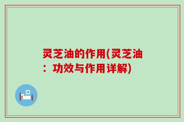 灵芝油的作用(灵芝油：功效与作用详解)