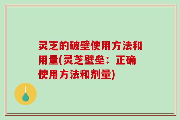 灵芝的破壁使用方法和用量(灵芝壁垒：正确使用方法和剂量)