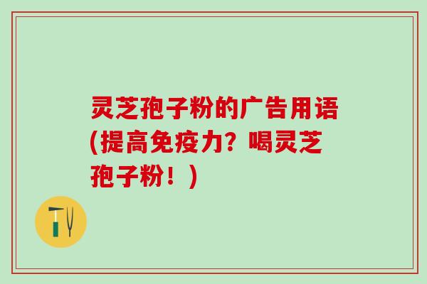 灵芝孢子粉的广告用语(提高免疫力？喝灵芝孢子粉！)