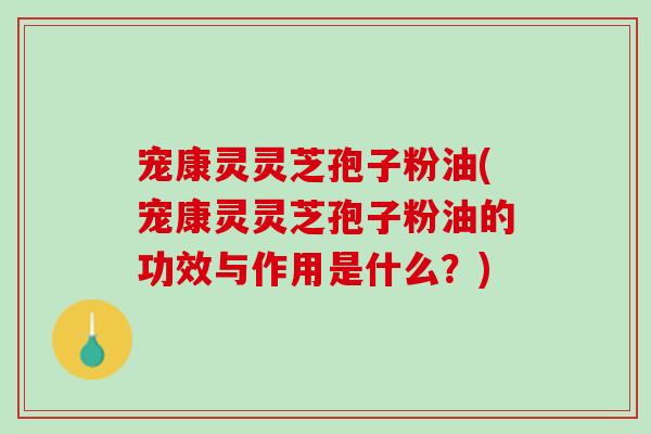 宠康灵灵芝孢子粉油(宠康灵灵芝孢子粉油的功效与作用是什么？)