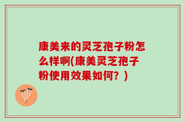 康美来的灵芝孢子粉怎么样啊(康美灵芝孢子粉使用效果如何？)