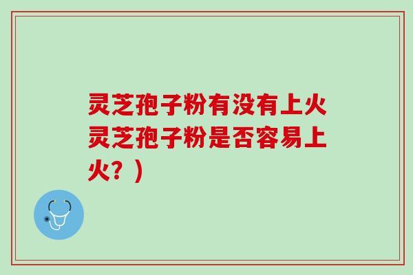 灵芝孢子粉有没有上火灵芝孢子粉是否容易上火？)