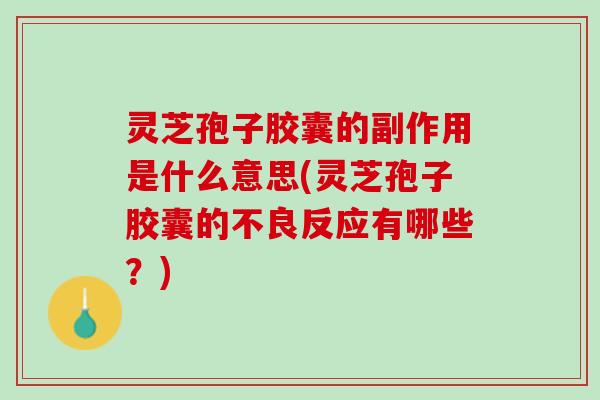 灵芝孢子胶囊的副作用是什么意思(灵芝孢子胶囊的不良反应有哪些？)