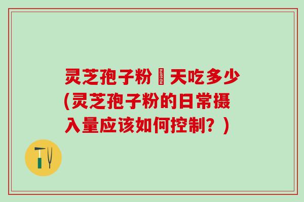 灵芝孢子粉毎天吃多少(灵芝孢子粉的日常摄入量应该如何控制？)