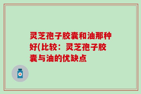 灵芝孢子胶囊和油那种好(比较：灵芝孢子胶囊与油的优缺点