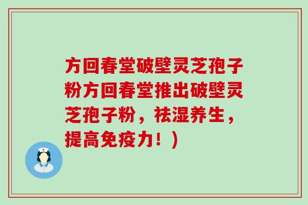 方回春堂破壁灵芝孢子粉方回春堂推出破壁灵芝孢子粉，祛湿养生，提高免疫力！)