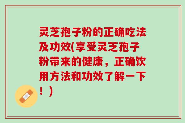 灵芝孢子粉的正确吃法及功效(享受灵芝孢子粉带来的健康，正确饮用方法和功效了解一下！)