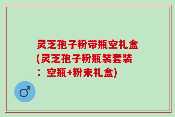 灵芝孢子粉带瓶空礼盒(灵芝孢子粉瓶装套装：空瓶+粉末礼盒)