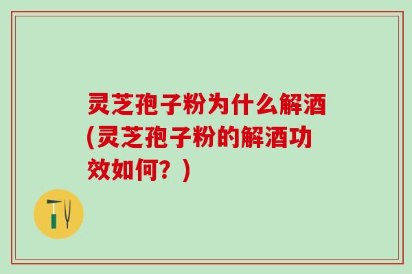 灵芝孢子粉为什么解酒(灵芝孢子粉的解酒功效如何？)