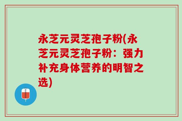 永芝元灵芝孢子粉(永芝元灵芝孢子粉：强力补充身体营养的明智之选)