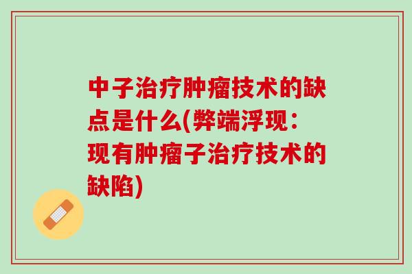中子治疗肿瘤技术的缺点是什么(弊端浮现：现有肿瘤子治疗技术的缺陷)