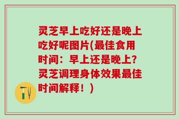 灵芝早上吃好还是晚上吃好呢图片(最佳食用时间：早上还是晚上？灵芝调理身体效果最佳时间解释！)