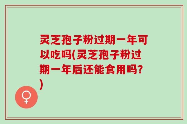 灵芝孢子粉过期一年可以吃吗(灵芝孢子粉过期一年后还能食用吗？)