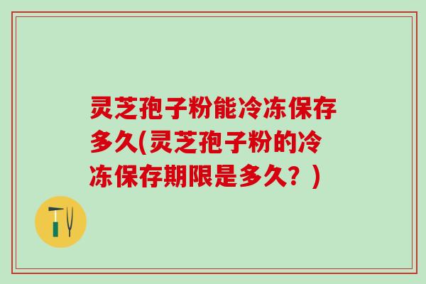 灵芝孢子粉能冷冻保存多久(灵芝孢子粉的冷冻保存期限是多久？)