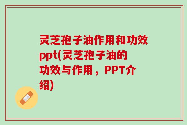 灵芝孢子油作用和功效ppt(灵芝孢子油的功效与作用,PPT介绍) 灵芝孢子油作用和功效ppt(灵芝孢子油的功效与作用,PPT介绍)