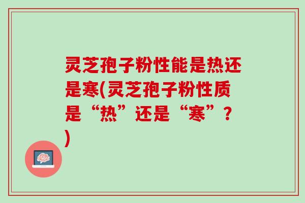灵芝孢子粉性能是热还是寒(灵芝孢子粉性质是“热”还是“寒”？)