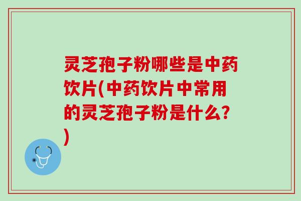 灵芝孢子粉哪些是中药饮片(中药饮片中常用的灵芝孢子粉是什么？)