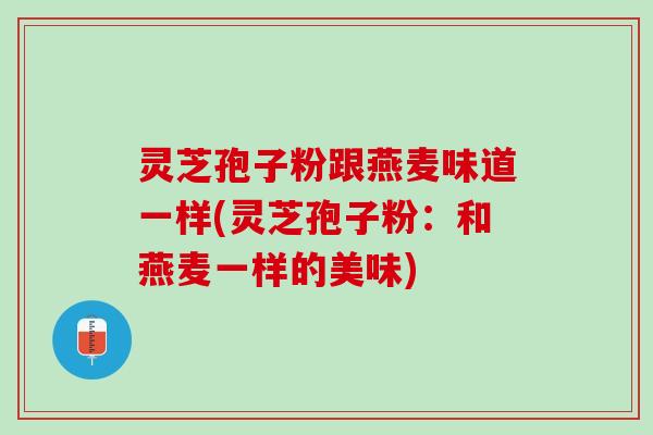 灵芝孢子粉跟燕麦味道一样(灵芝孢子粉：和燕麦一样的美味)
